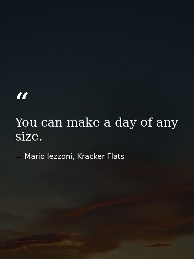 You can make a day of any size. — Mario Iezzoni, Kracker Flats