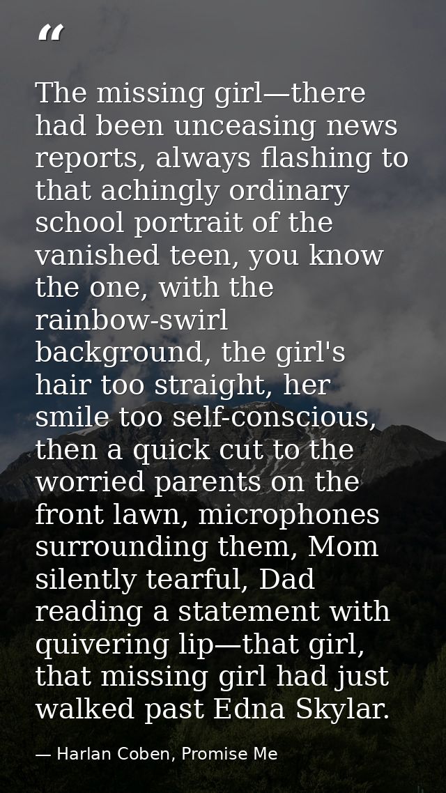 The missing girl—there had been unceasing news reports, always flashing to that achingly ordinary school portrait of the — Harlan Coben, Promise Me