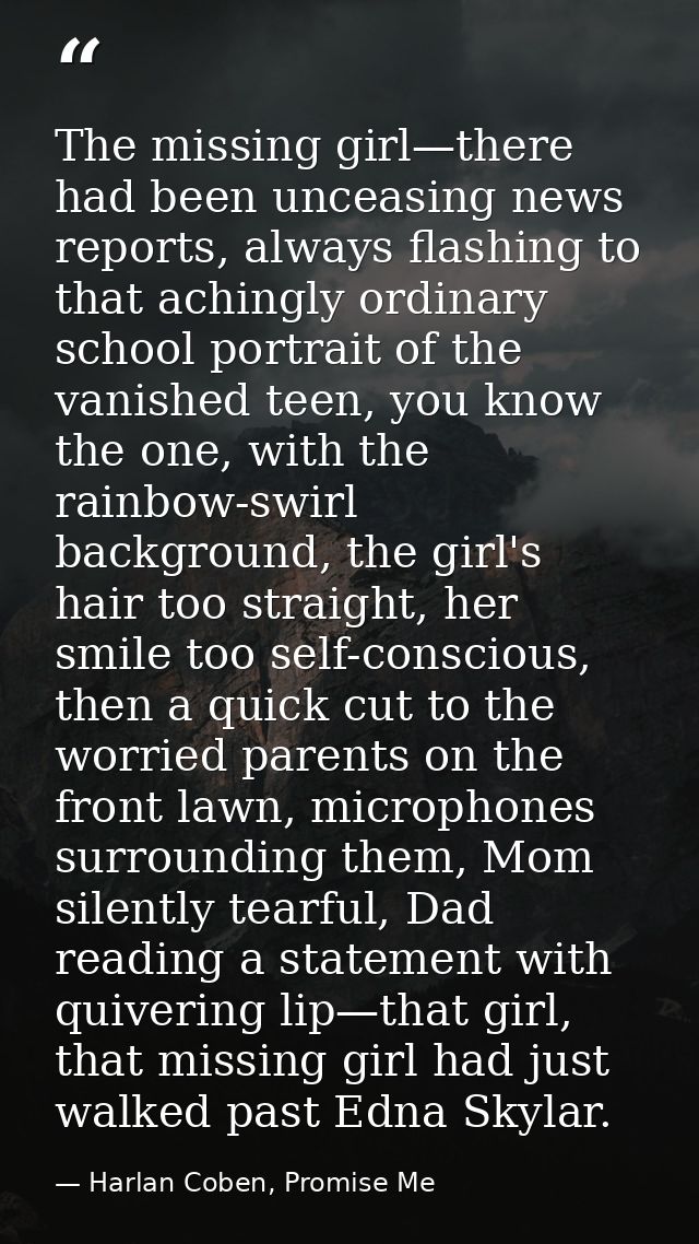 The missing girl—there had been unceasing news reports, always flashing to that achingly ordinary school portrait of the — Harlan Coben, Promise Me