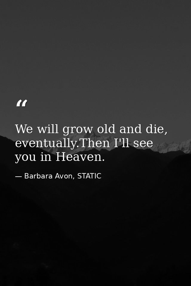 We will grow old and die, eventually.Then I'll see you in Heaven. — Barbara Avon, STATIC