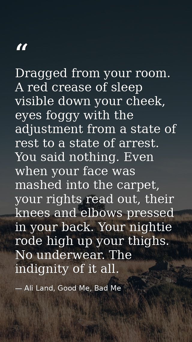 Dragged from your room. A red crease of sleep visible down your cheek, eyes foggy with the adjustment from a state of re — Ali Land, Good Me, Bad Me