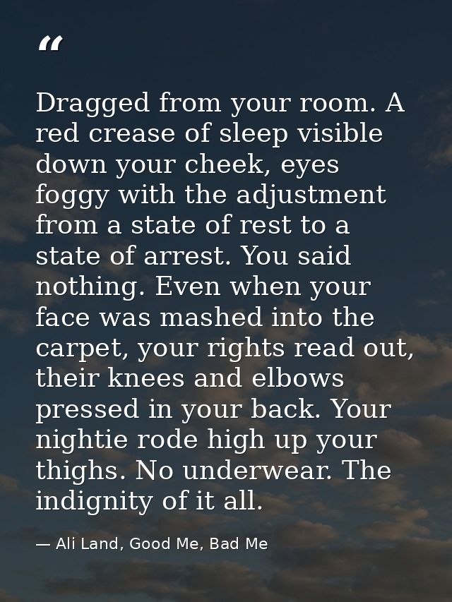 Dragged from your room. A red crease of sleep visible down your cheek, eyes foggy with the adjustment from a state of re — Ali Land, Good Me, Bad Me