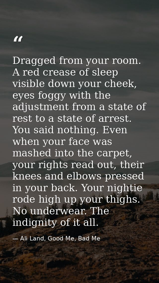 Dragged from your room. A red crease of sleep visible down your cheek, eyes foggy with the adjustment from a state of re — Ali Land, Good Me, Bad Me