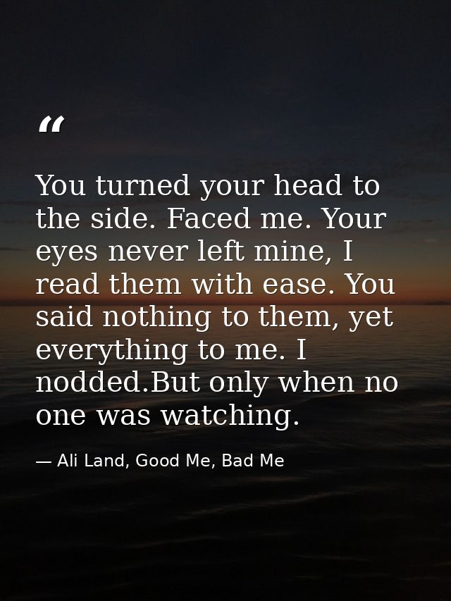 You turned your head to the side. Faced me. Your eyes never left mine, I read them with ease. You said nothing to them,  — Ali Land, Good Me, Bad Me