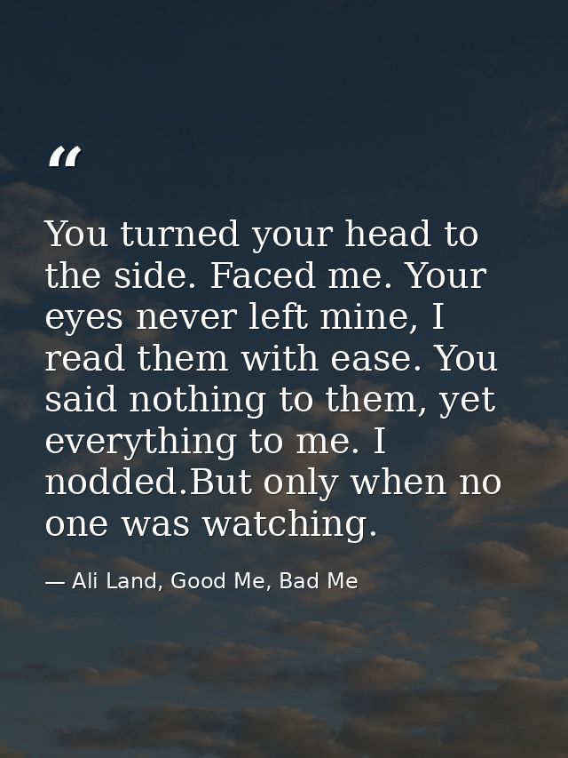 You turned your head to the side. Faced me. Your eyes never left mine, I read them with ease. You said nothing to them,  — Ali Land, Good Me, Bad Me