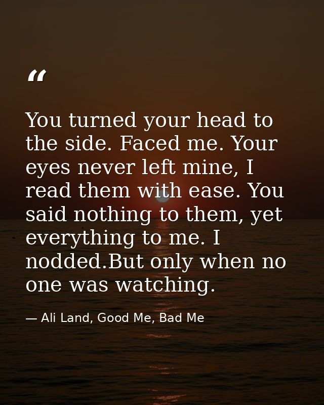 You turned your head to the side. Faced me. Your eyes never left mine, I read them with ease. You said nothing to them,  — Ali Land, Good Me, Bad Me