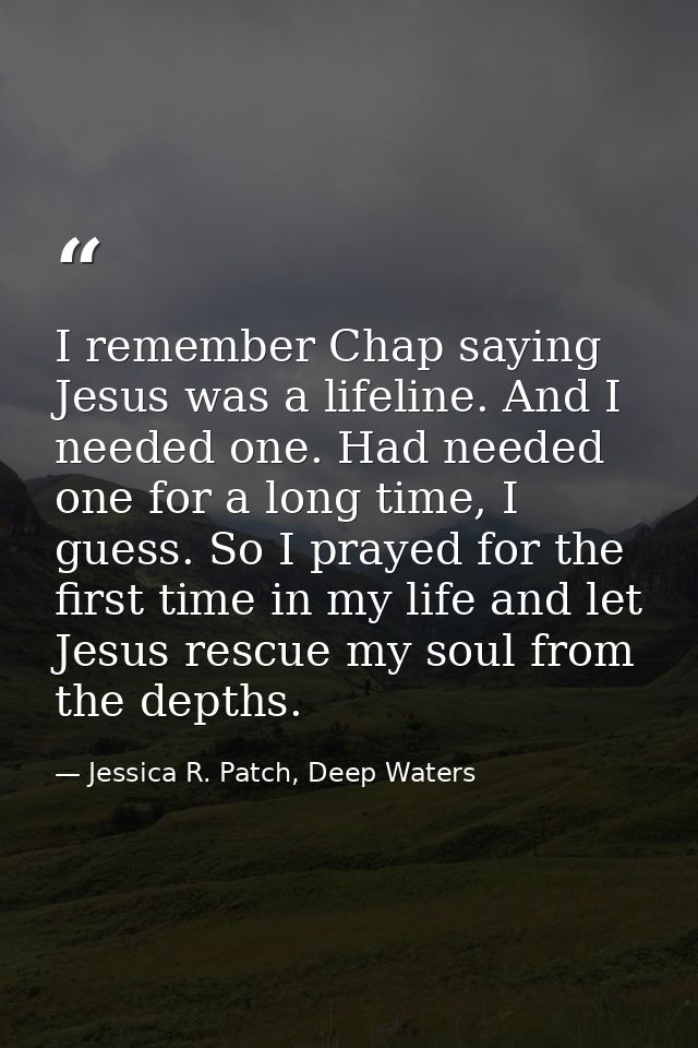 I remember Chap saying Jesus was a lifeline. And I needed one. Had needed one for a long time, I guess. So I prayed for  — Jessica R. Patch, Deep Waters