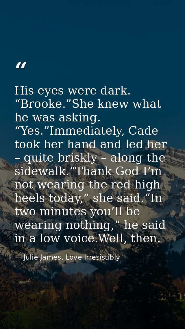His eyes were dark. “Brooke.”She knew what he was asking. “Yes.”Immediately, Cade took her hand and led her – quite bris — Julie James, Love Irresistibly
