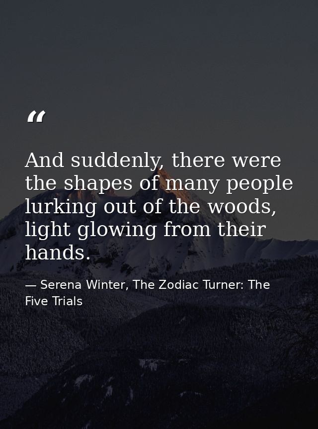 And suddenly, there were the shapes of many people lurking out of the woods, light glowing from their hands. — Serena Winter, The Zodiac Turner: The Five Trials
