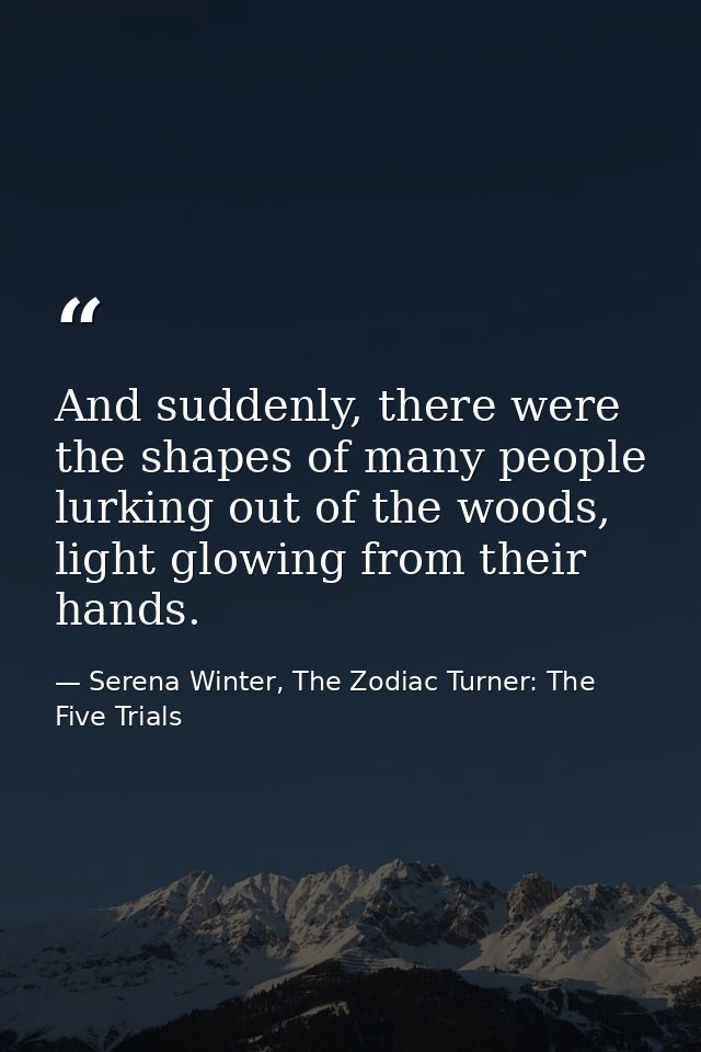 And suddenly, there were the shapes of many people lurking out of the woods, light glowing from their hands. — Serena Winter, The Zodiac Turner: The Five Trials