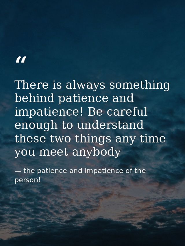There is always something behind patience and impatience! Be careful enough to understand these two things any time you  — the patience and impatience of the person!