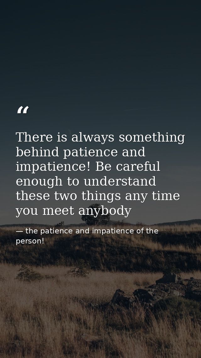 There is always something behind patience and impatience! Be careful enough to understand these two things any time you  — the patience and impatience of the person!