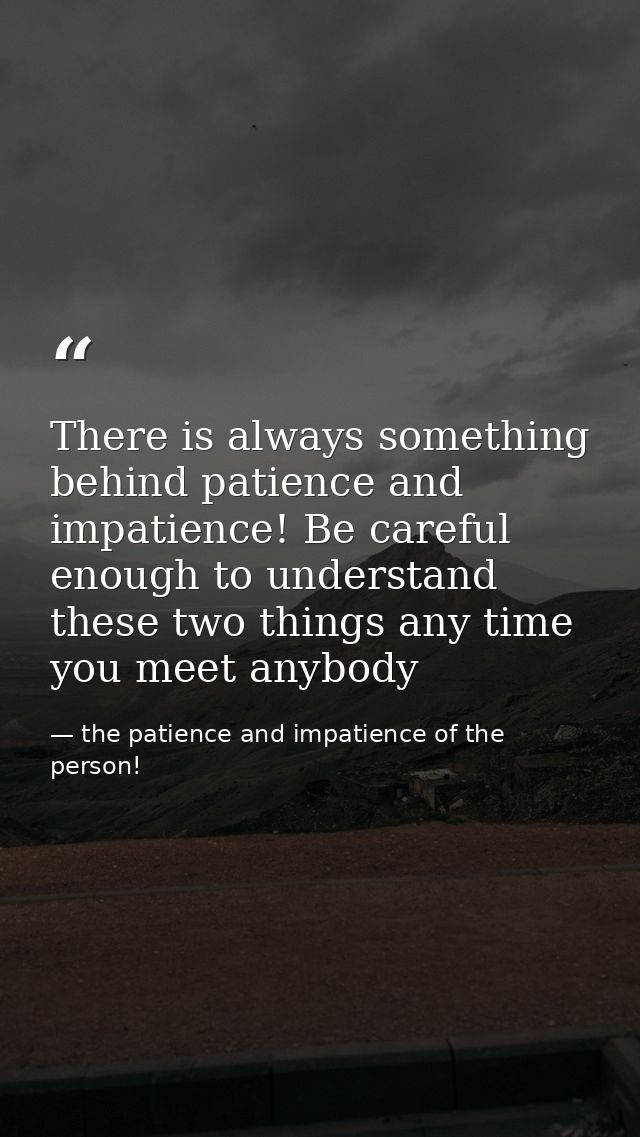 There is always something behind patience and impatience! Be careful enough to understand these two things any time you  — the patience and impatience of the person!