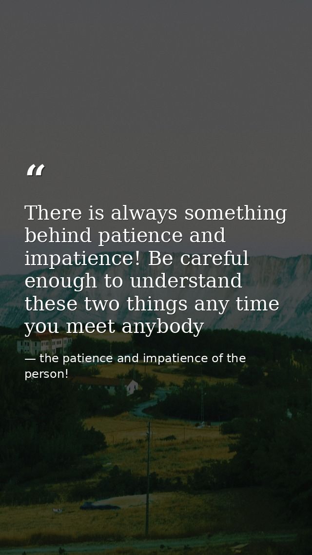 There is always something behind patience and impatience! Be careful enough to understand these two things any time you  — the patience and impatience of the person!
