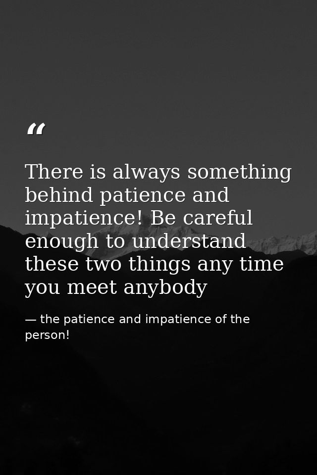 There is always something behind patience and impatience! Be careful enough to understand these two things any time you  — the patience and impatience of the person!
