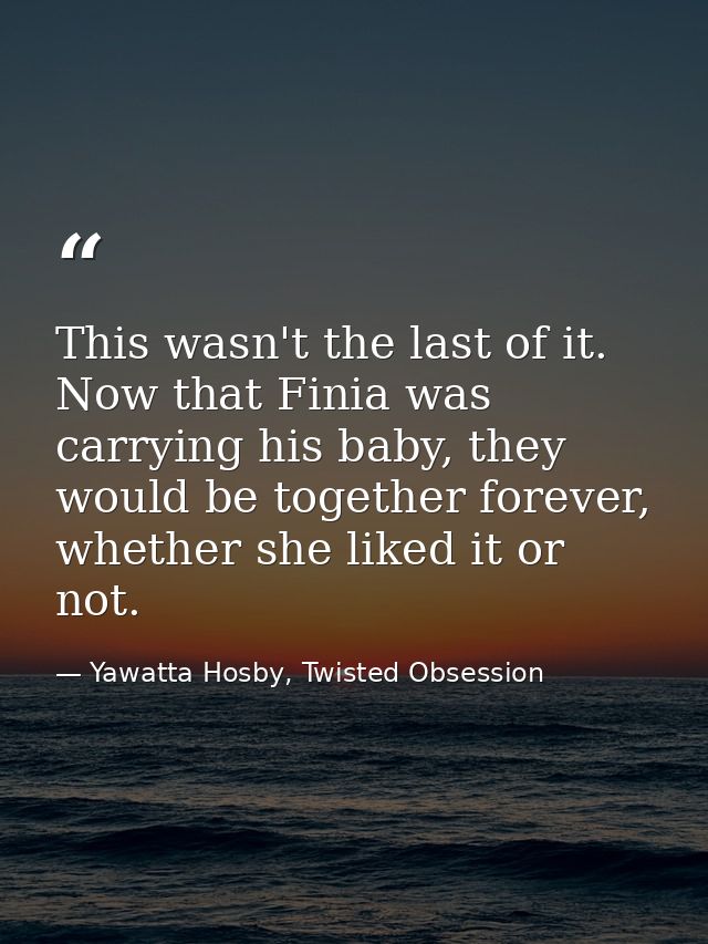 This wasn't the last of it. Now that Finia was carrying his baby, they would be together forever, whether she liked it o — Yawatta Hosby, Twisted Obsession