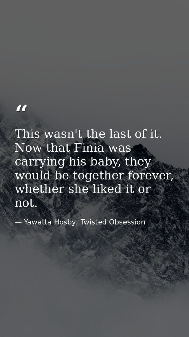 This wasn't the last of it. Now that Finia was carrying his baby, they would be together forever, whether she liked it o — Yawatta Hosby, Twisted Obsession