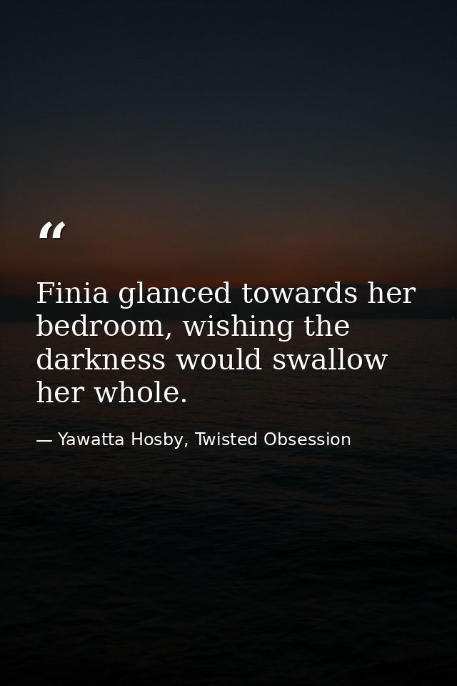 Finia glanced towards her bedroom, wishing the darkness would swallow her whole. — Yawatta Hosby, Twisted Obsession