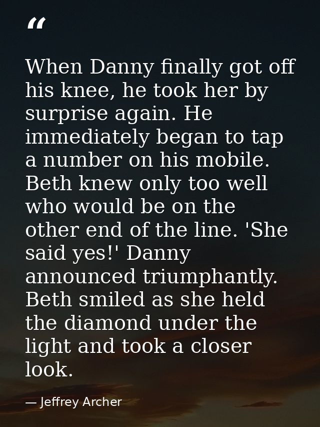 When Danny finally got off his knee, he took her by surprise again. He immediately began to tap a number on his mobile.  — Jeffrey Archer