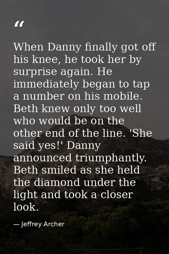 When Danny finally got off his knee, he took her by surprise again. He immediately began to tap a number on his mobile.  — Jeffrey Archer