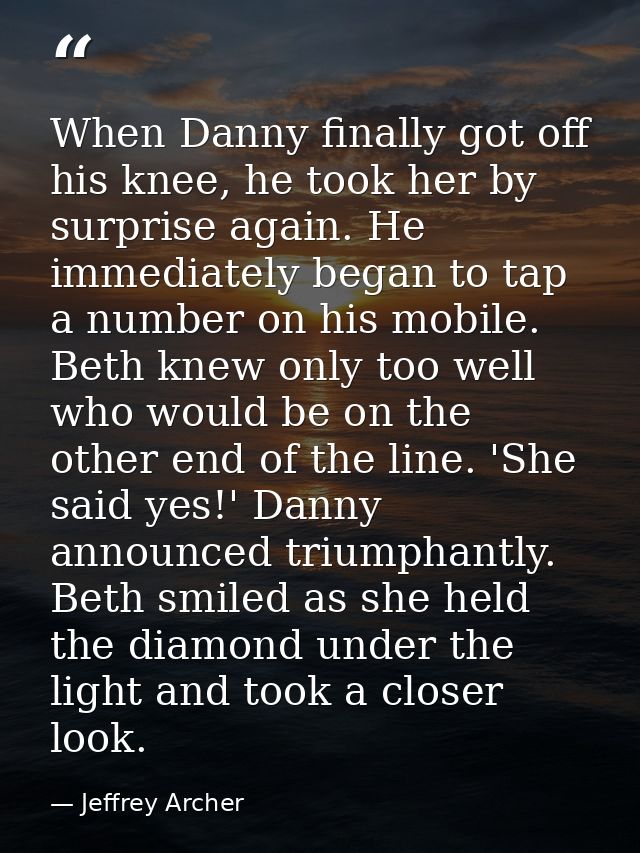 When Danny finally got off his knee, he took her by surprise again. He immediately began to tap a number on his mobile.  — Jeffrey Archer