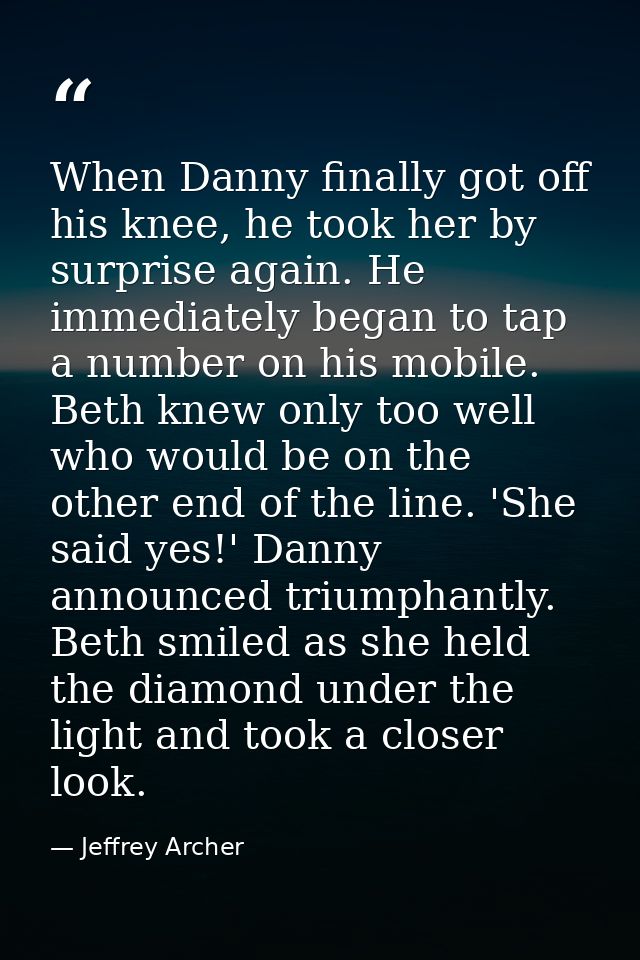 When Danny finally got off his knee, he took her by surprise again. He immediately began to tap a number on his mobile.  — Jeffrey Archer