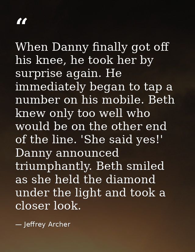 When Danny finally got off his knee, he took her by surprise again. He immediately began to tap a number on his mobile.  — Jeffrey Archer
