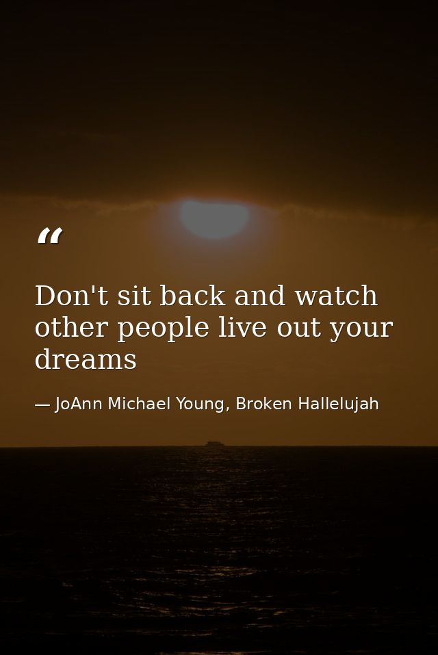 Don't sit back and watch other people live out your dreams — JoAnn Michael Young, Broken Hallelujah
