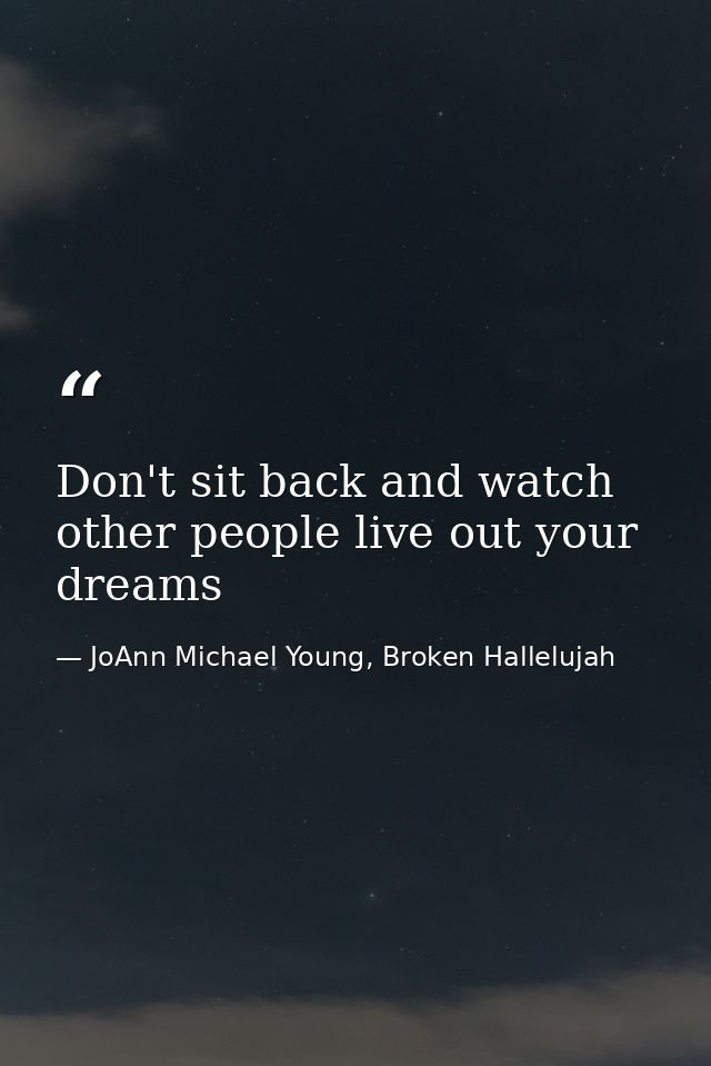 Don't sit back and watch other people live out your dreams — JoAnn Michael Young, Broken Hallelujah