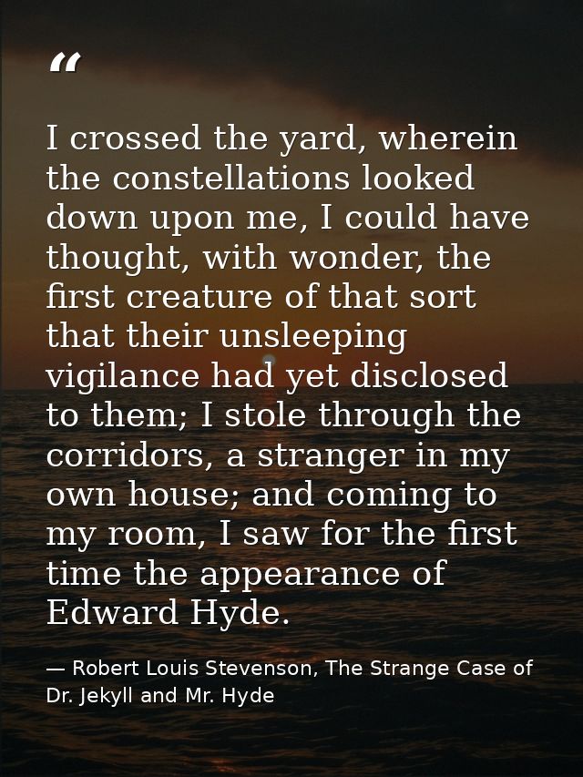 I crossed the yard, wherein the constellations looked down upon me, I could have thought, with wonder, the first creatur — Robert Louis Stevenson, The Strange Case of Dr. Jekyll and Mr. Hyde