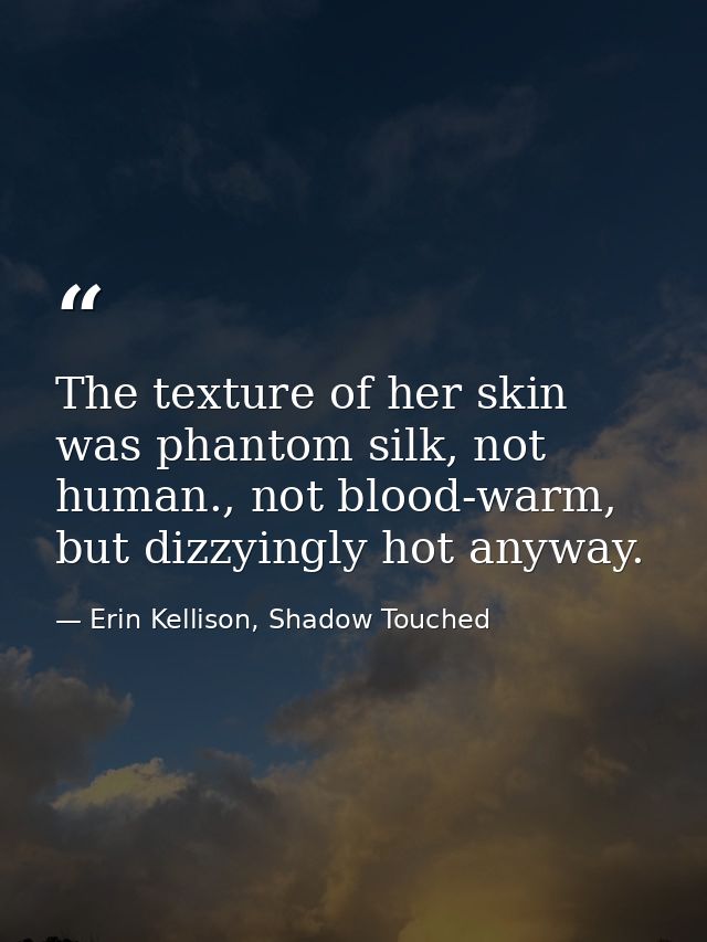 The texture of her skin was phantom silk, not human., not blood-warm, but dizzyingly hot anyway. — Erin Kellison, Shadow Touched