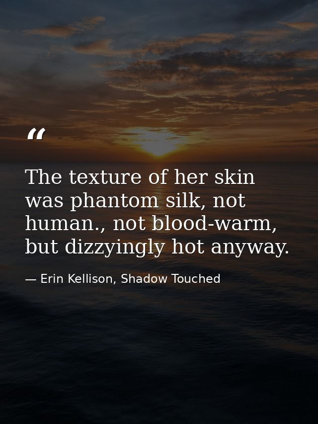 The texture of her skin was phantom silk, not human., not blood-warm, but dizzyingly hot anyway. — Erin Kellison, Shadow Touched