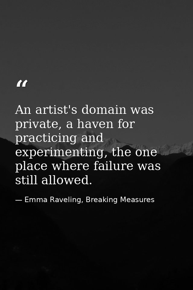 An artist's domain was private, a haven for practicing and experimenting, the one place where failure was still allowed. — Emma Raveling, Breaking Measures