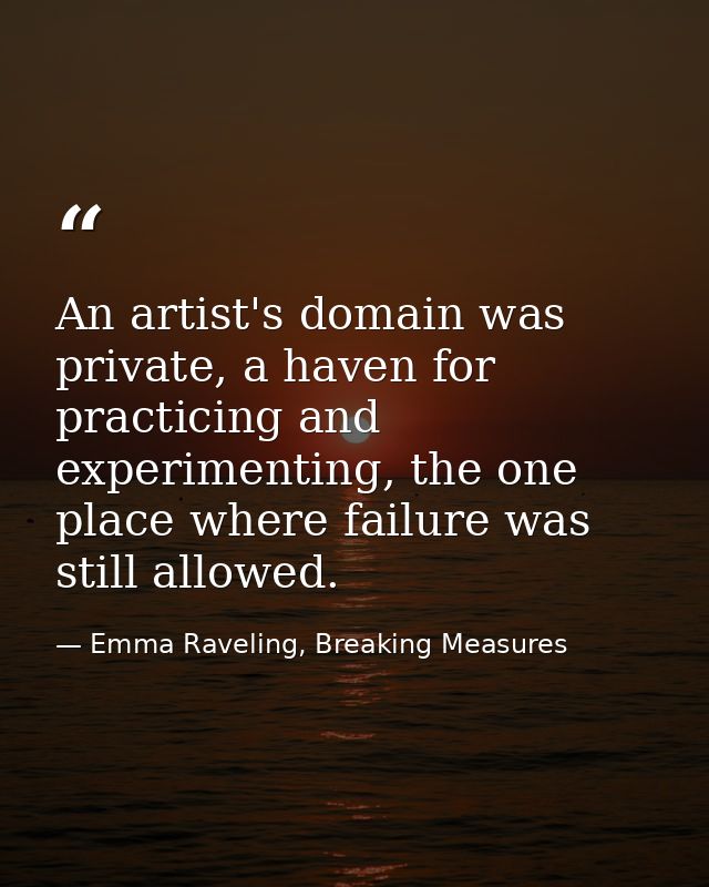 An artist's domain was private, a haven for practicing and experimenting, the one place where failure was still allowed. — Emma Raveling, Breaking Measures