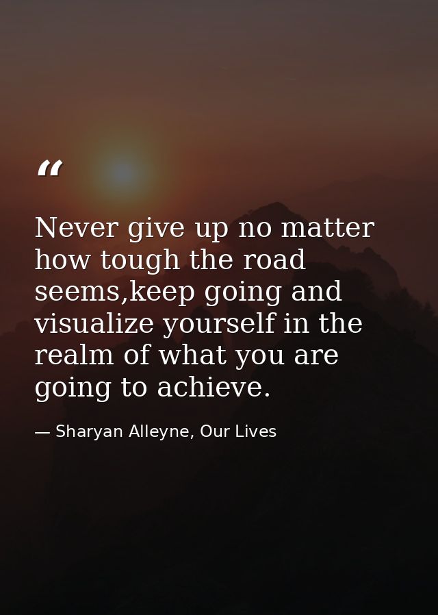 Never give up no matter how tough the road seems,keep going and visualize yourself in the realm of what you are going to — Sharyan Alleyne, Our Lives