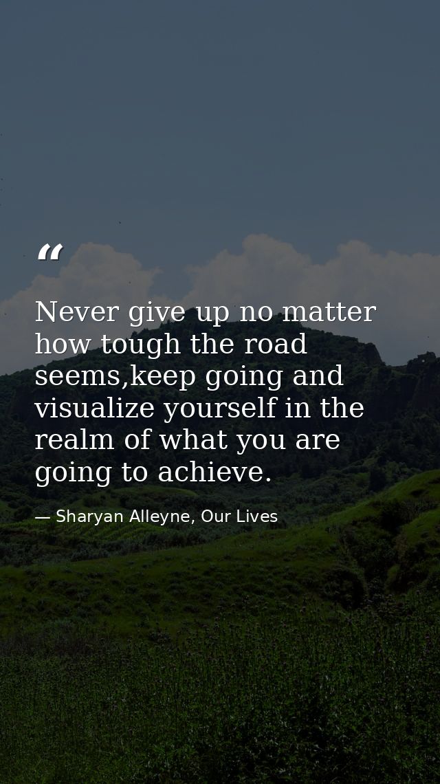 Never give up no matter how tough the road seems,keep going and visualize yourself in the realm of what you are going to — Sharyan Alleyne, Our Lives
