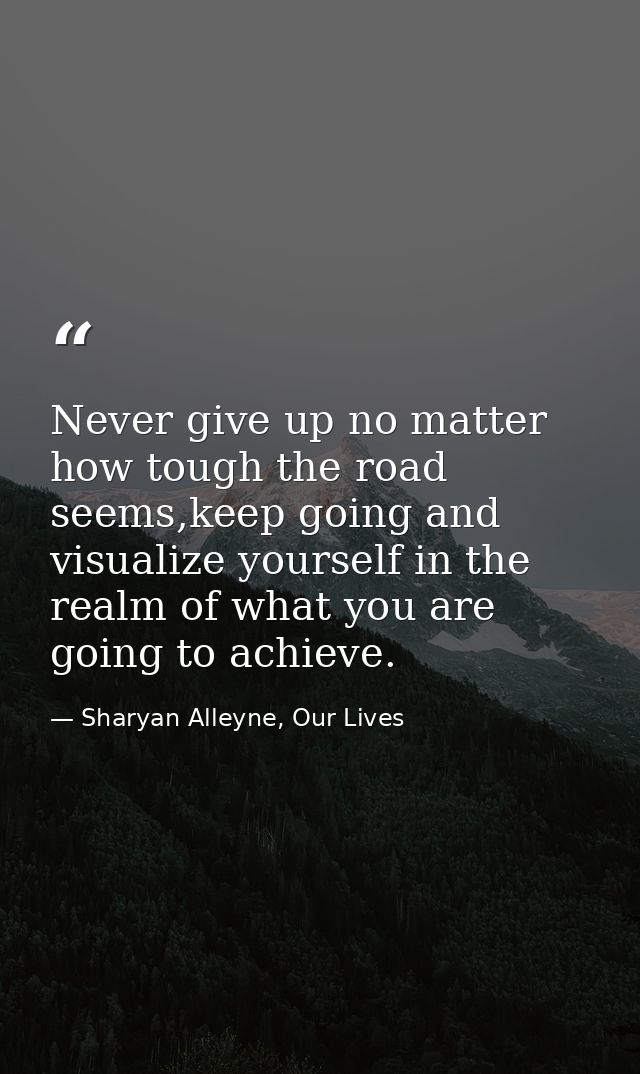 Never give up no matter how tough the road seems,keep going and visualize yourself in the realm of what you are going to — Sharyan Alleyne, Our Lives