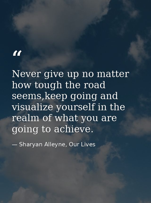 Never give up no matter how tough the road seems,keep going and visualize yourself in the realm of what you are going to — Sharyan Alleyne, Our Lives