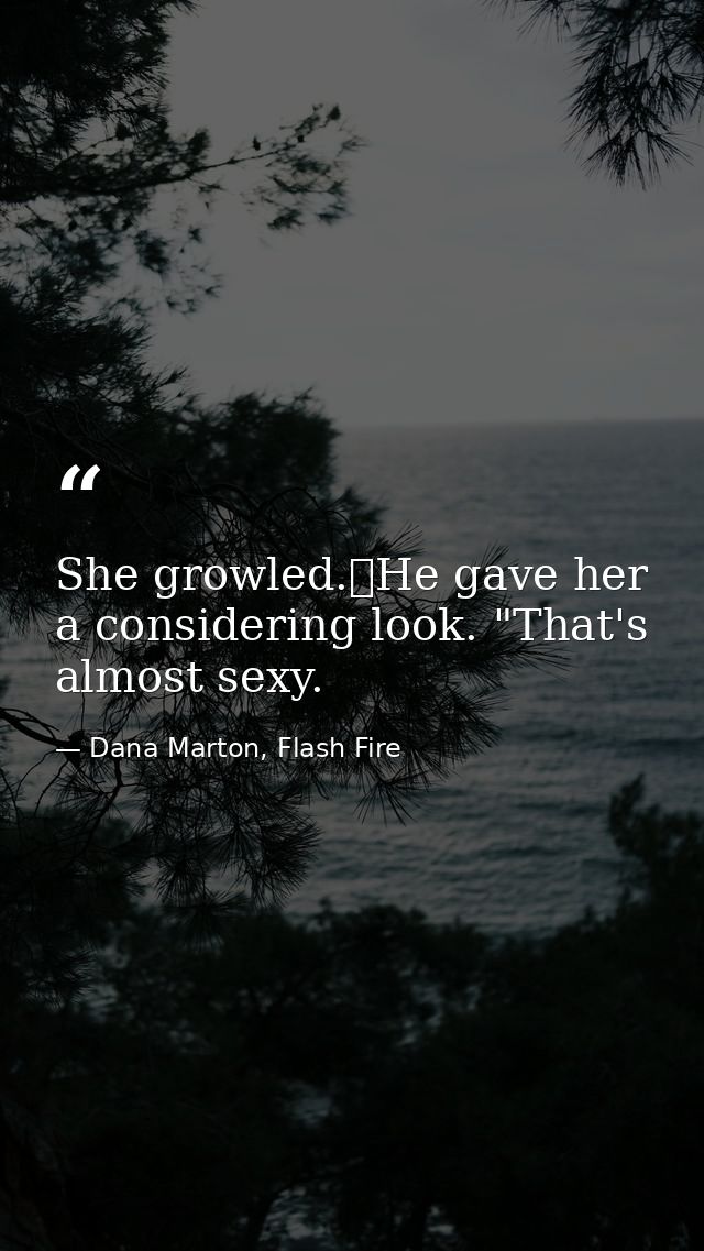 She growled.	He gave her a considering look. "That's almost sexy. — Dana Marton, Flash Fire