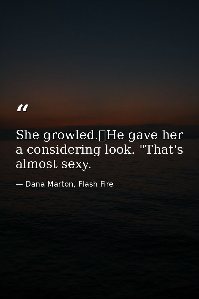 She growled.	He gave her a considering look. "That's almost sexy. — Dana Marton, Flash Fire