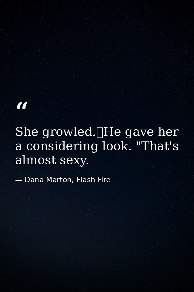 She growled.	He gave her a considering look. "That's almost sexy. — Dana Marton, Flash Fire