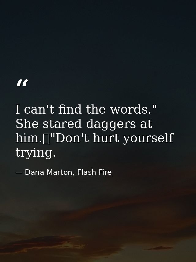 I can't find the words." She stared daggers at him.	"Don't hurt yourself trying. — Dana Marton, Flash Fire