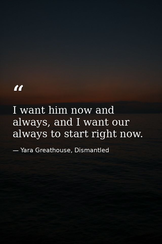 I want him now and always, and I want our always to start right now. — Yara Greathouse, Dismantled