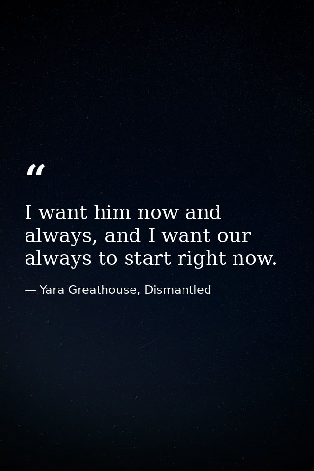 I want him now and always, and I want our always to start right now. — Yara Greathouse, Dismantled