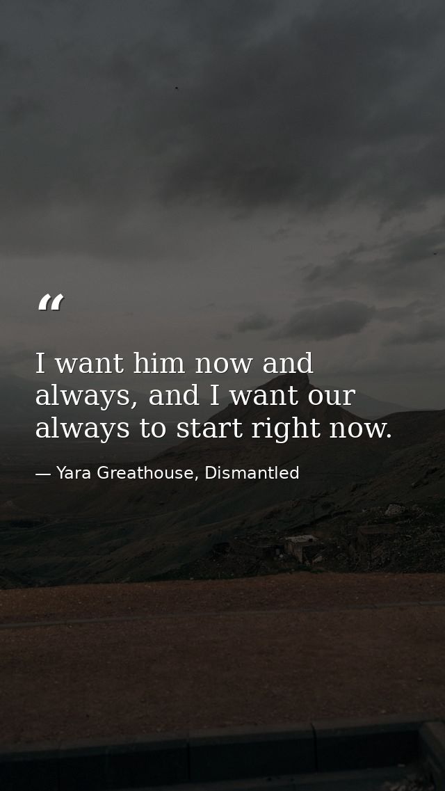 I want him now and always, and I want our always to start right now. — Yara Greathouse, Dismantled