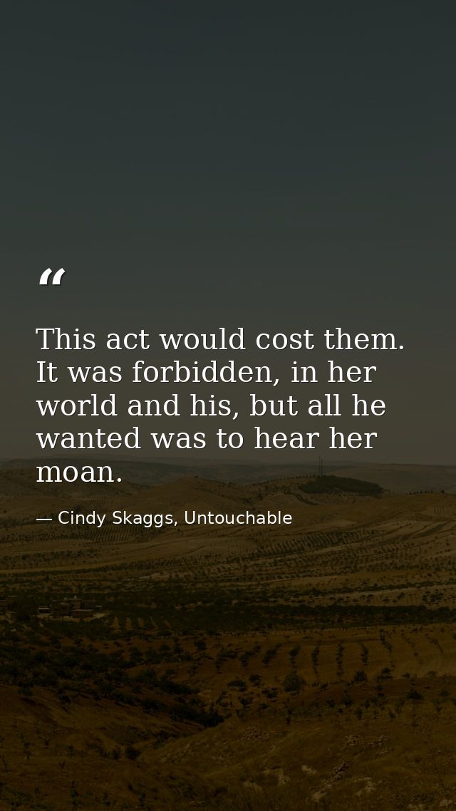 This act would cost them. It was forbidden, in her world and his, but all he wanted was to hear her moan. — Cindy Skaggs, Untouchable