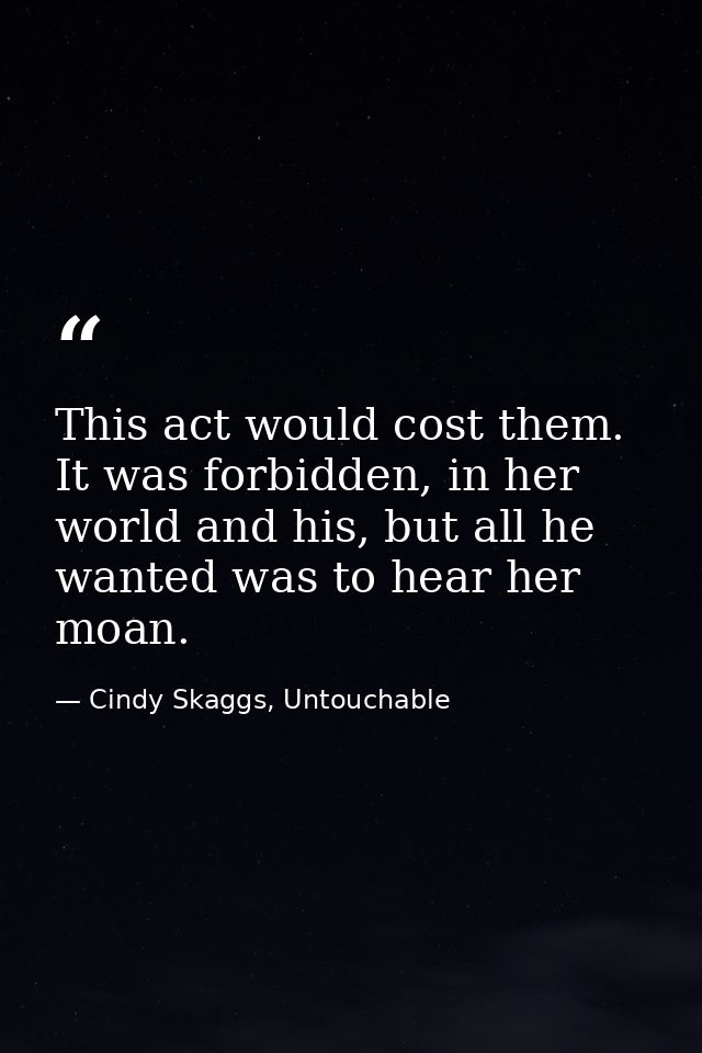 This act would cost them. It was forbidden, in her world and his, but all he wanted was to hear her moan. — Cindy Skaggs, Untouchable