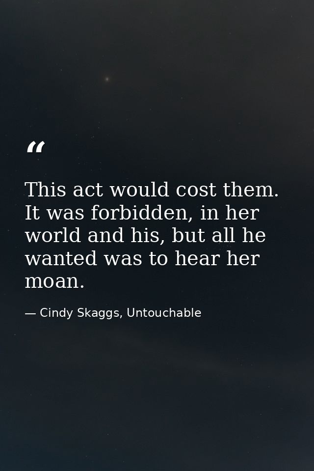 This act would cost them. It was forbidden, in her world and his, but all he wanted was to hear her moan. — Cindy Skaggs, Untouchable
