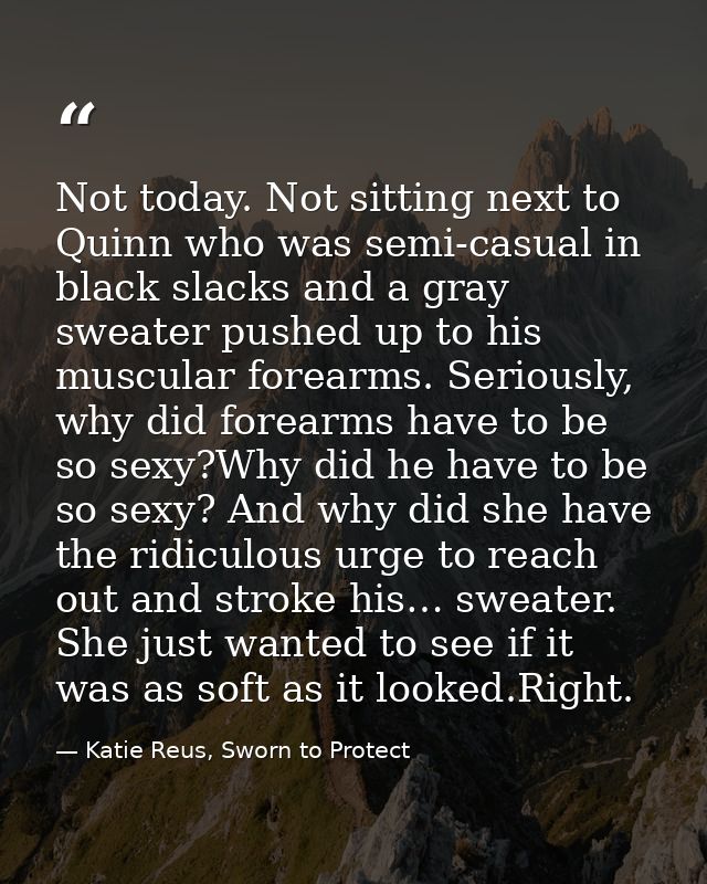Not today. Not sitting next to Quinn who was semi-casual in black slacks and a gray sweater pushed up to his muscular fo — Katie Reus, Sworn to Protect