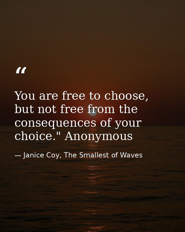 You are free to choose, but not free from the consequences of your choice." Anonymous — Janice Coy, The Smallest of Waves